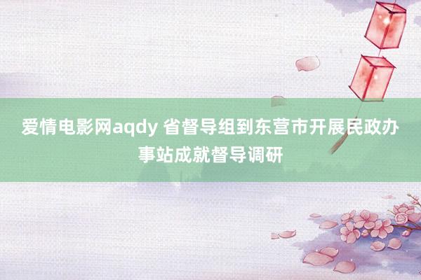 爱情电影网aqdy 省督导组到东营市开展民政办事站成就督导调研