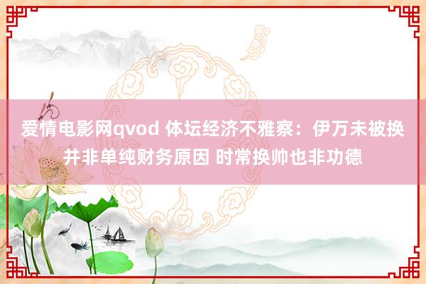 爱情电影网qvod 体坛经济不雅察：伊万未被换并非单纯财务原因 时常换帅也非功德