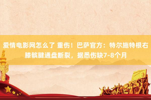 爱情电影网怎么了 重伤！巴萨官方：特尔施特根右膝髌腱通盘断裂，据悉伤缺7-8个月