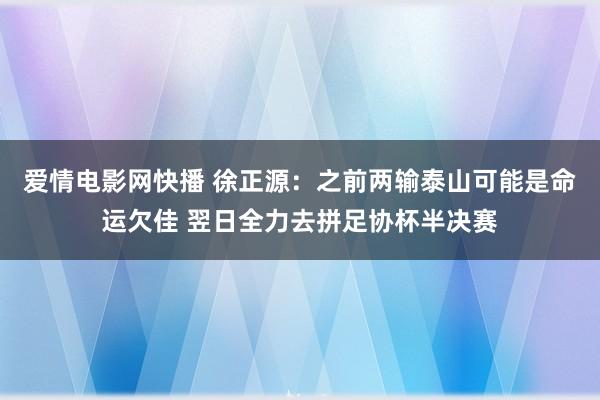爱情电影网快播 徐正源：之前两输泰山可能是命运欠佳 翌日全力去拼足协杯半决赛