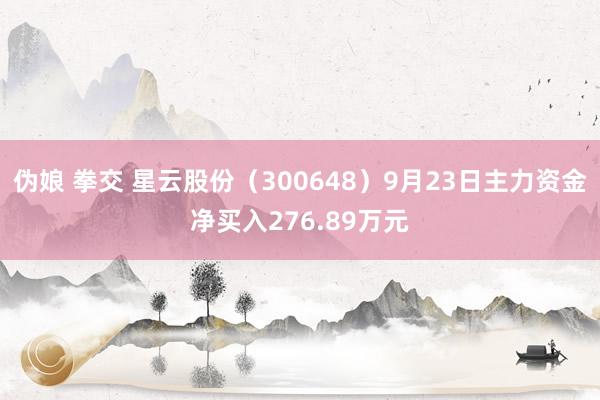伪娘 拳交 星云股份（300648）9月23日主力资金净买入276.89万元