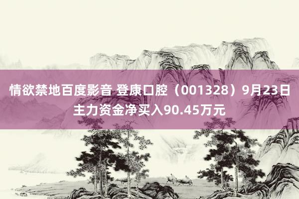 情欲禁地百度影音 登康口腔（001328）9月23日主力资金净买入90.45万元