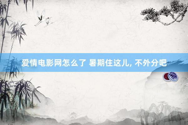 爱情电影网怎么了 暑期住这儿， 不外分吧