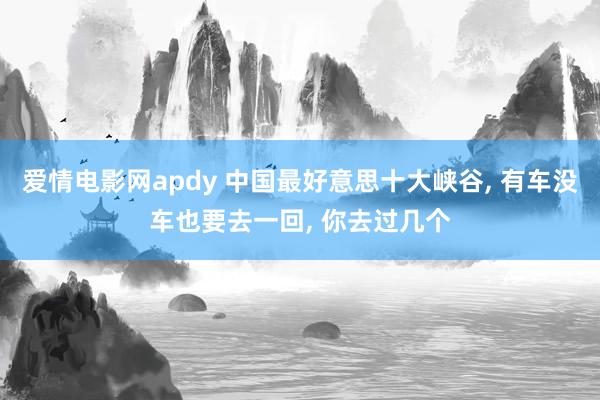 爱情电影网apdy 中国最好意思十大峡谷， 有车没车也要去一回， 你去过几个
