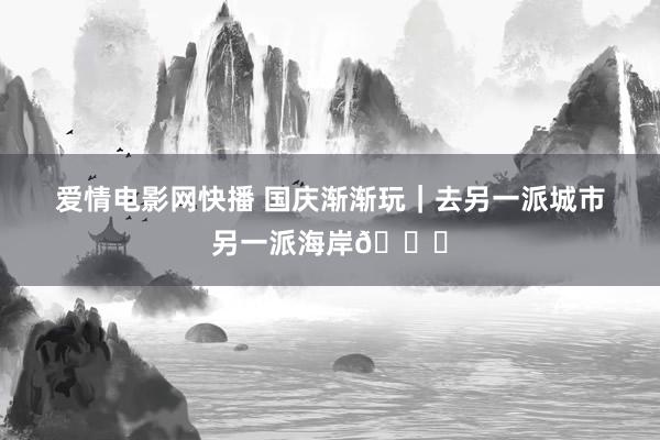爱情电影网快播 国庆渐渐玩|去另一派城市另一派海岸🌊