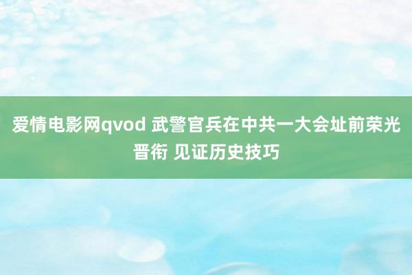 爱情电影网qvod 武警官兵在中共一大会址前荣光晋衔 见证历史技巧