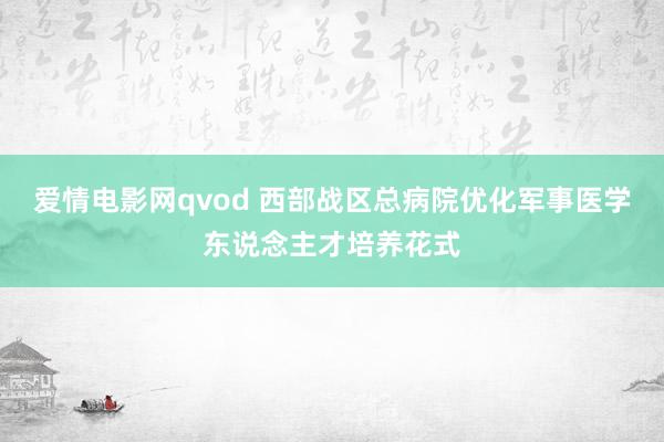 爱情电影网qvod 西部战区总病院优化军事医学东说念主才培养花式