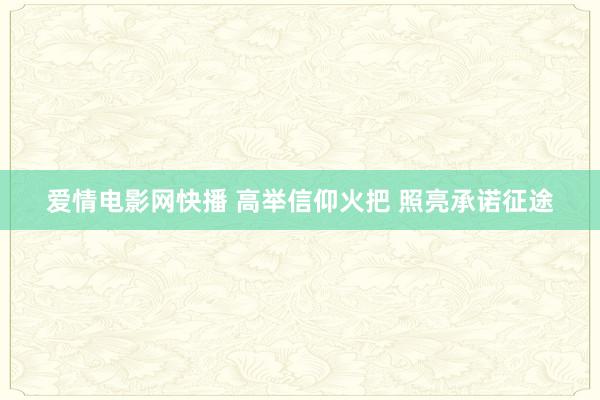 爱情电影网快播 高举信仰火把 照亮承诺征途