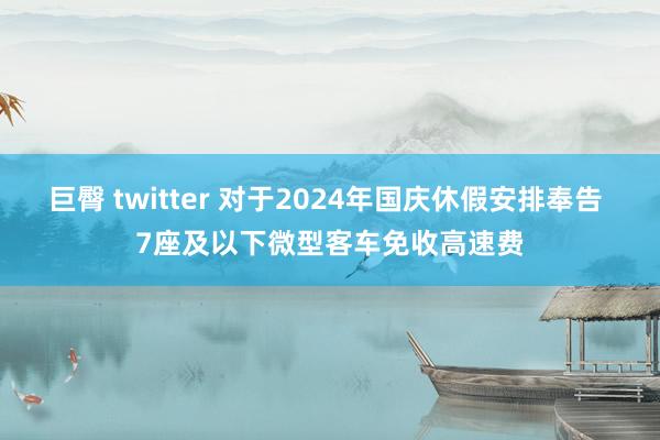 巨臀 twitter 对于2024年国庆休假安排奉告 7座及以下微型客车免收高速费