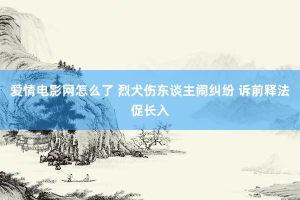 爱情电影网怎么了 烈犬伤东谈主闹纠纷 诉前释法促长入
