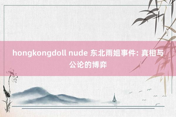 hongkongdoll nude 东北雨姐事件: 真相与公论的博弈
