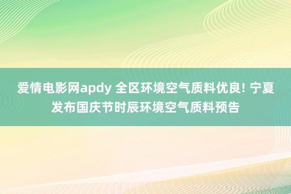 爱情电影网apdy 全区环境空气质料优良! 宁夏发布国庆节时辰环境空气质料预告