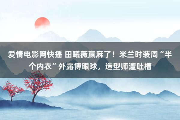 爱情电影网快播 田曦薇赢麻了！米兰时装周“半个内衣”外露博眼球，造型师遭吐槽