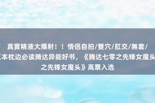 真實精液大爆射！！情侶自拍/雙穴/肛交/無套/大量噴精 五本枕边必读腾达异能好书，《腾达七零之先锋女魔头》高票入选