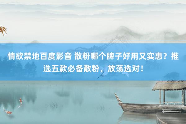 情欲禁地百度影音 散粉哪个牌子好用又实惠？推选五款必备散粉，放荡选对！