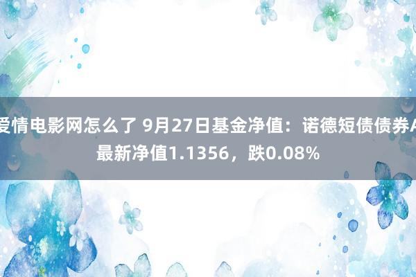 爱情电影网怎么了 9月27日基金净值：诺德短债债券A最新净值1.1356，跌0.08%
