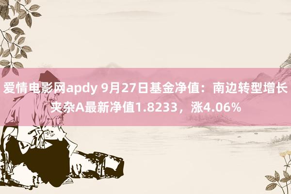 爱情电影网apdy 9月27日基金净值：南边转型增长夹杂A最新净值1.8233，涨4.06%
