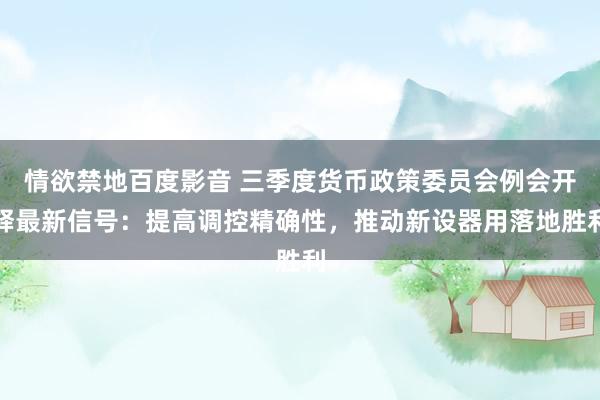 情欲禁地百度影音 三季度货币政策委员会例会开释最新信号：提高调控精确性，推动新设器用落地胜利