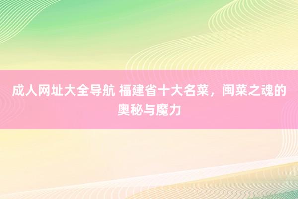 成人网址大全导航 福建省十大名菜，闽菜之魂的奥秘与魔力