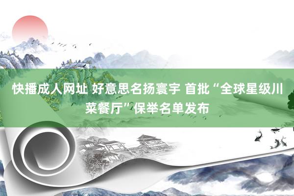 快播成人网址 好意思名扬寰宇 首批“全球星级川菜餐厅”保举名单发布