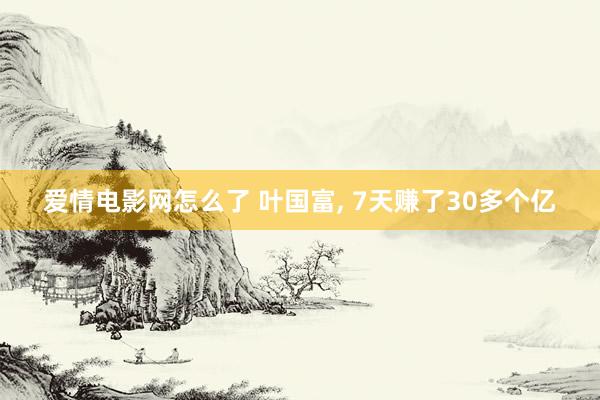 爱情电影网怎么了 叶国富， 7天赚了30多个亿
