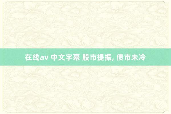 在线av 中文字幕 股市提振， 债市未冷
