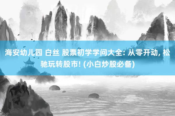 海安幼儿园 白丝 股票初学学问大全: 从零开动， 松驰玩转股市! (小白炒股必备)