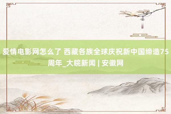 爱情电影网怎么了 西藏各族全球庆祝新中国缔造75周年_大皖新闻 | 安徽网