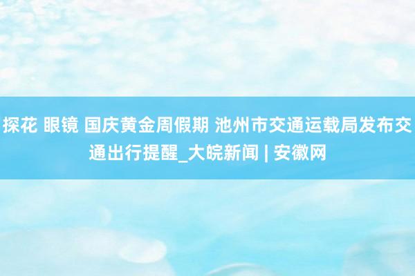 探花 眼镜 国庆黄金周假期 池州市交通运载局发布交通出行提醒_大皖新闻 | 安徽网