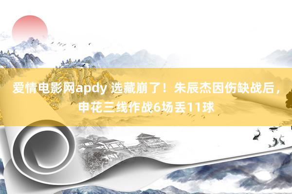 爱情电影网apdy 选藏崩了！朱辰杰因伤缺战后，申花三线作战6场丢11球