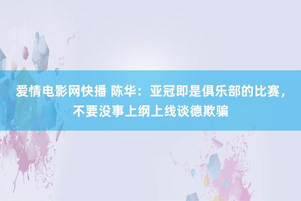 爱情电影网快播 陈华：亚冠即是俱乐部的比赛，不要没事上纲上线谈德欺骗