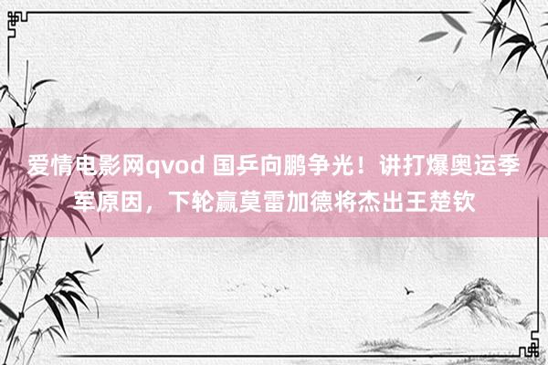 爱情电影网qvod 国乒向鹏争光！讲打爆奥运季军原因，下轮赢莫雷加德将杰出王楚钦
