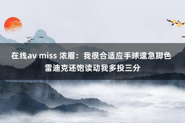在线av miss 浓眉：我很合适应手球遑急脚色 雷迪克还饱读动我多投三分