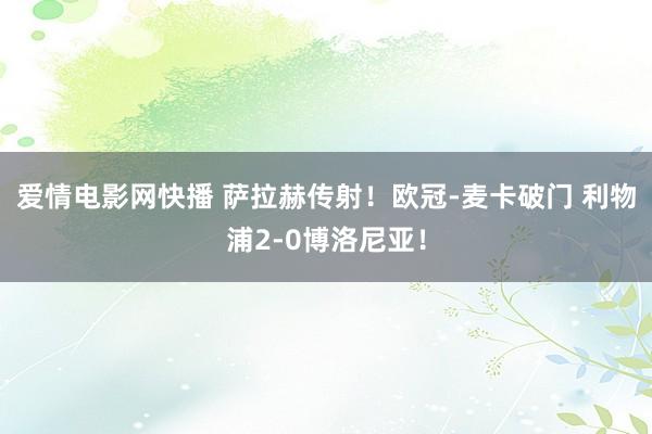 爱情电影网快播 萨拉赫传射！欧冠-麦卡破门 利物浦2-0博洛尼亚！