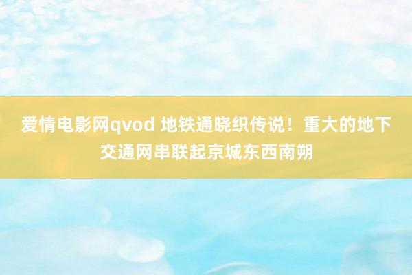 爱情电影网qvod 地铁通晓织传说！重大的地下交通网串联起京城东西南朔
