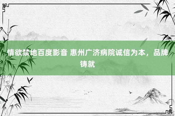 情欲禁地百度影音 惠州广济病院诚信为本，品牌铸就