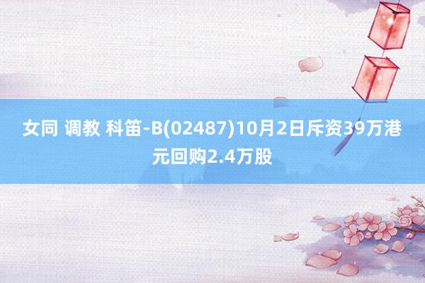 女同 调教 科笛-B(02487)10月2日斥资39万港元回购2.4万股