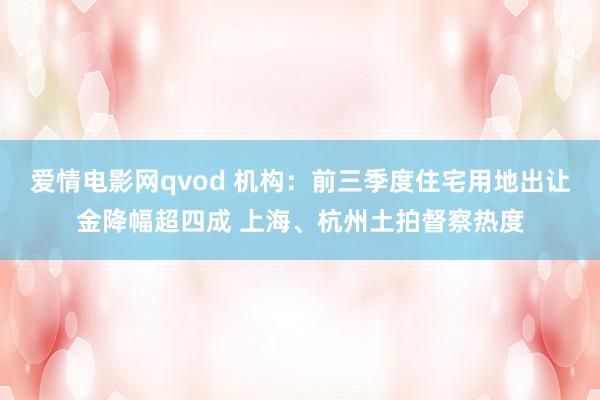 爱情电影网qvod 机构：前三季度住宅用地出让金降幅超四成 上海、杭州土拍督察热度