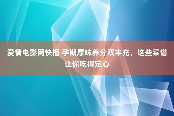 爱情电影网快播 孕期厚味养分双丰充，这些菜谱让你吃得定心