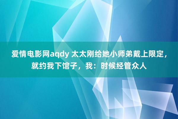 爱情电影网aqdy 太太刚给她小师弟戴上限定，就约我下馆子，我：时候经管众人