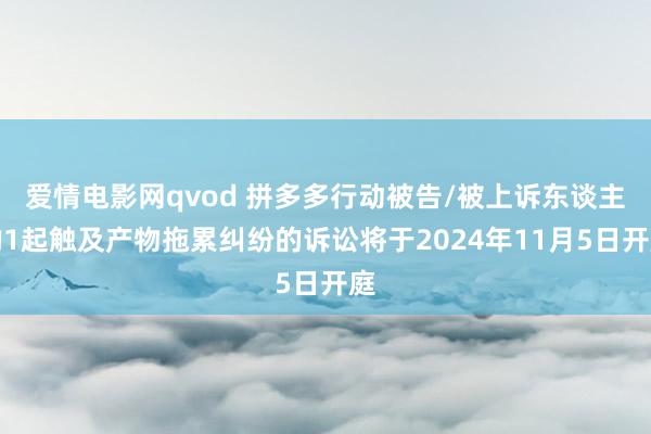 爱情电影网qvod 拼多多行动被告/被上诉东谈主的1起触及产物拖累纠纷的诉讼将于2024年11月5日开庭