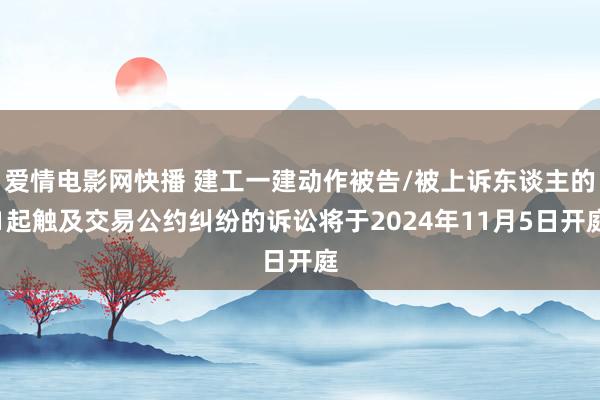 爱情电影网快播 建工一建动作被告/被上诉东谈主的1起触及交易公约纠纷的诉讼将于2024年11月5日开庭