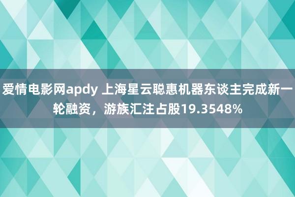 爱情电影网apdy 上海星云聪惠机器东谈主完成新一轮融资，游族汇注占股19.3548%