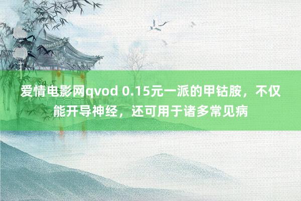 爱情电影网qvod 0.15元一派的甲钴胺，不仅能开导神经，还可用于诸多常见病