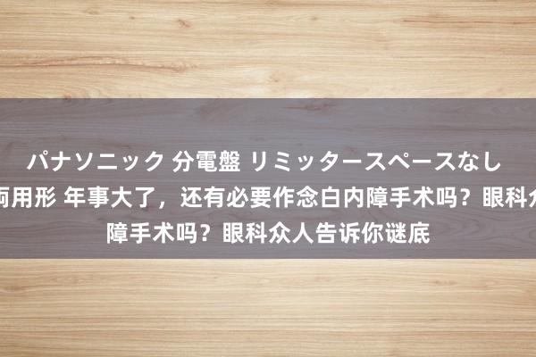 パナソニック 分電盤 リミッタースペースなし 露出・半埋込両用形 年事大了，还有必要作念白内障手术吗？眼科众人告诉你谜底