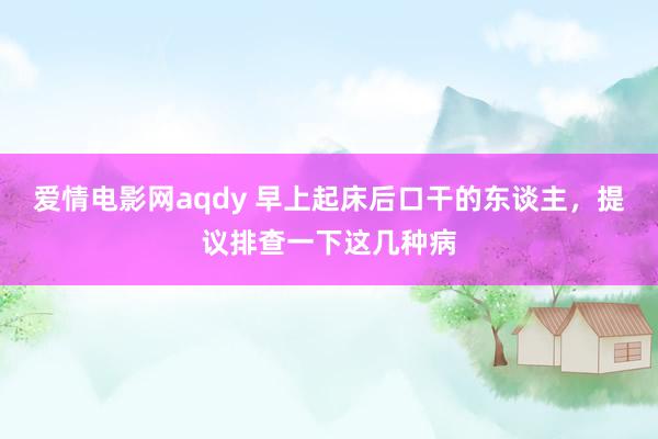 爱情电影网aqdy 早上起床后口干的东谈主，提议排查一下这几种病