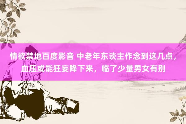 情欲禁地百度影音 中老年东谈主作念到这几点，血压或能狂妄降下来，临了少量男女有别