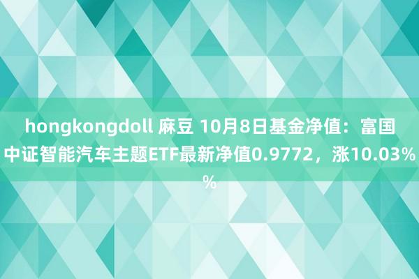 hongkongdoll 麻豆 10月8日基金净值：富国中证智能汽车主题ETF最新净值0.9772，涨10.03%