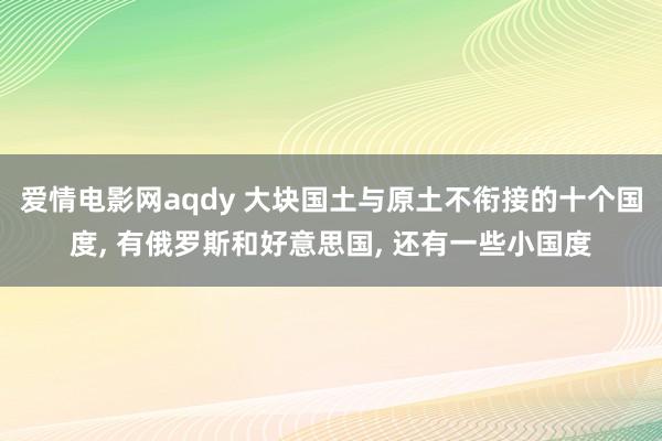 爱情电影网aqdy 大块国土与原土不衔接的十个国度， 有俄罗斯和好意思国， 还有一些小国度