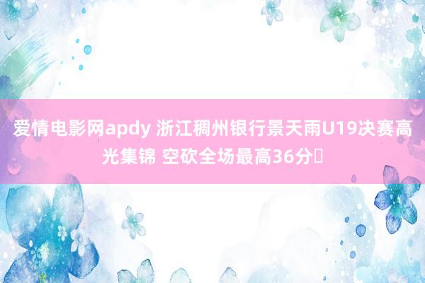 爱情电影网apdy 浙江稠州银行景天雨U19决赛高光集锦 空砍全场最高36分✨